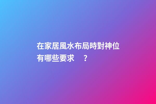 在家居風水布局時對神位有哪些要求？
